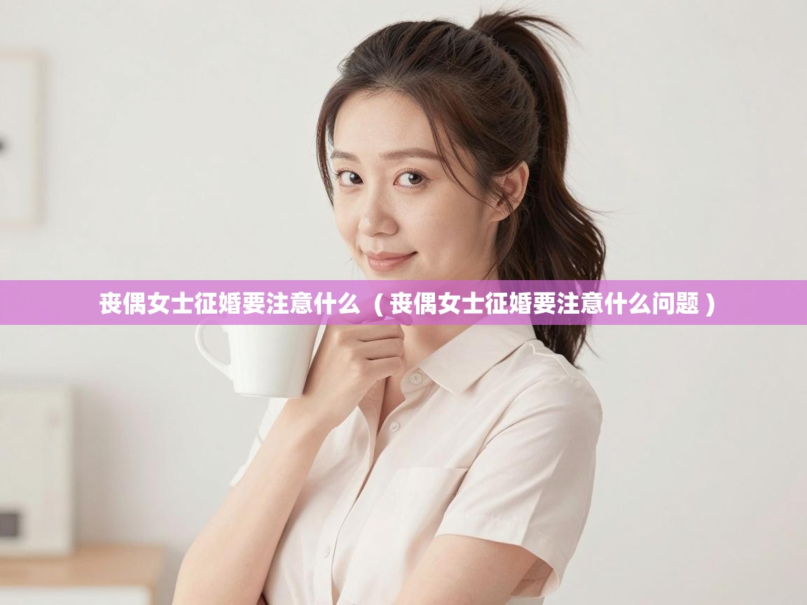  丧偶女士征婚要注意什么  ( 丧偶女士征婚要注意什么问题 )
