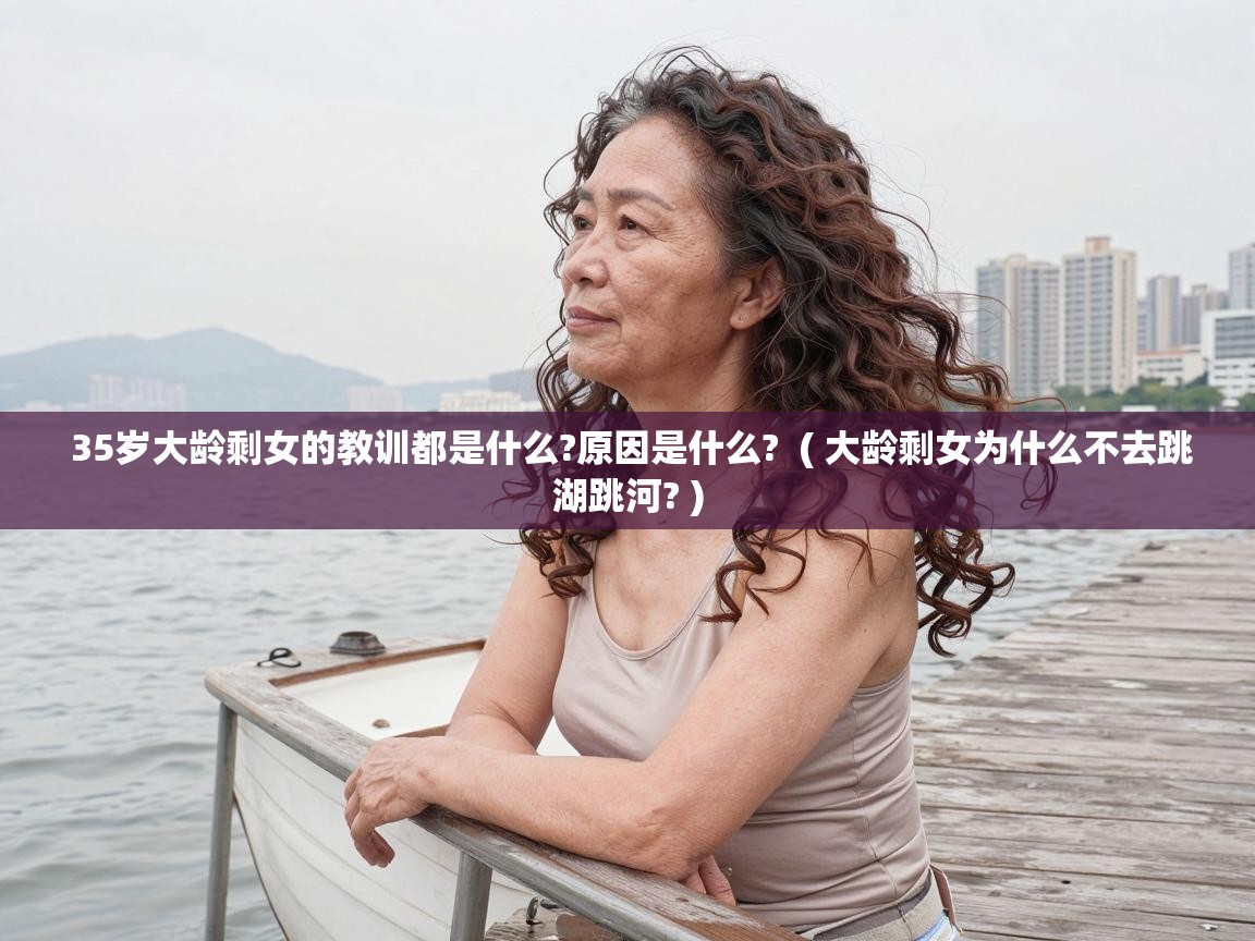  35岁大龄剩女的教训都是什么?原因是什么?  ( 大龄剩女为什么不去跳湖跳河? )