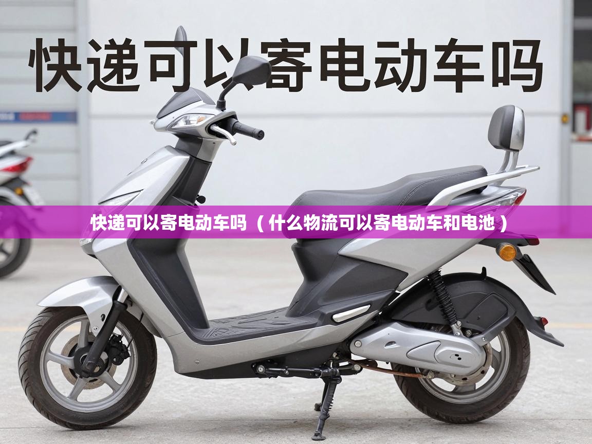 快递可以寄电动车吗  ( 什么物流可以寄电动车和电池 )