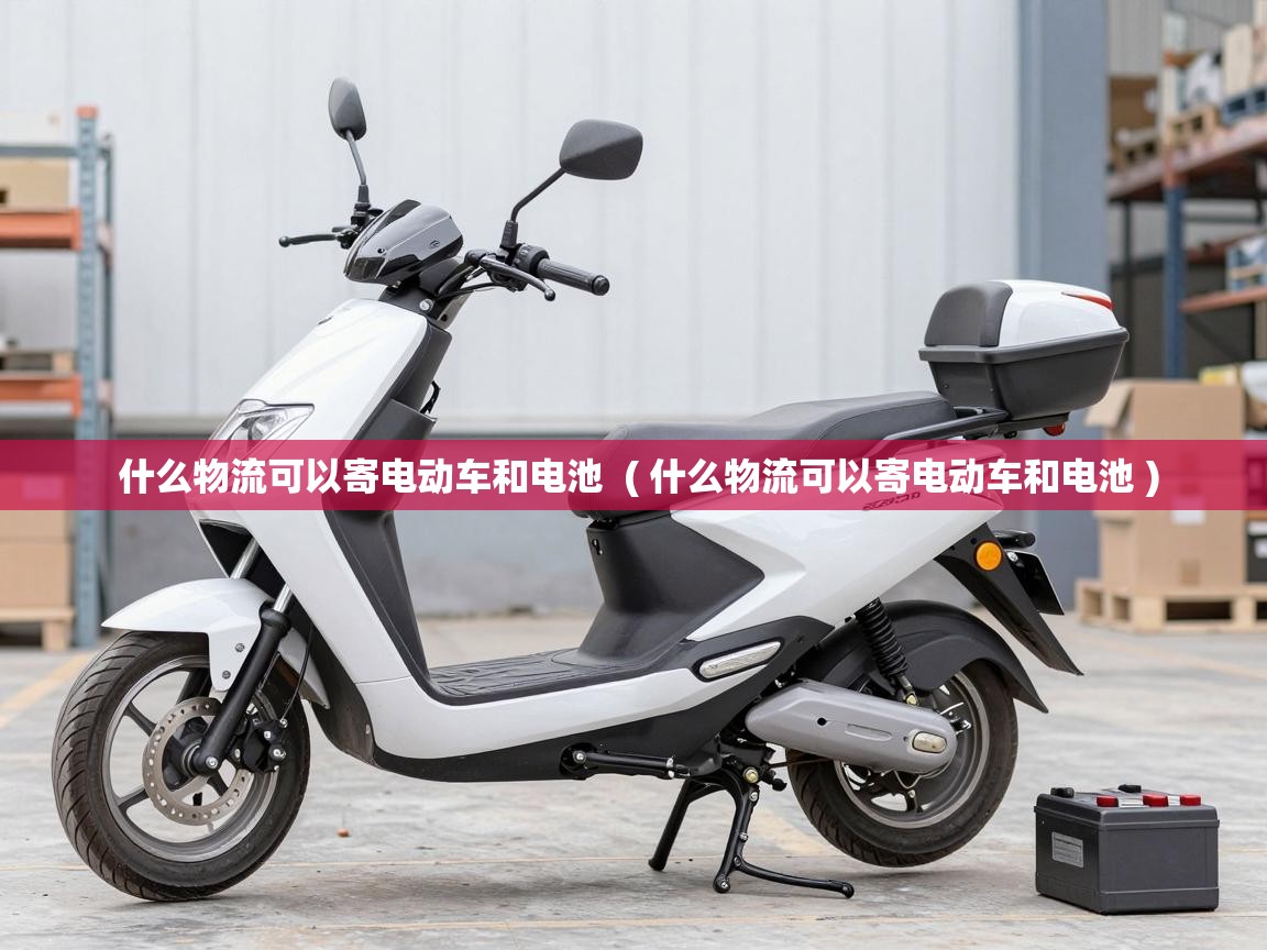  什么物流可以寄电动车和电池  ( 什么物流可以寄电动车和电池 )