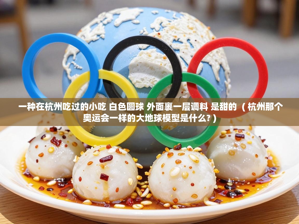  一种在杭州吃过的小吃 白色圆球 外面裹一层调料 是甜的  ( 杭州那个奥运会一样的大地球模型是什么? )