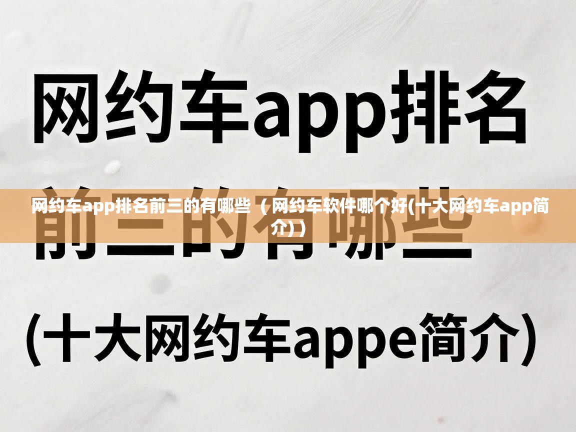  网约车app排名前三的有哪些  ( 网约车软件哪个好(十大网约车app简介) )