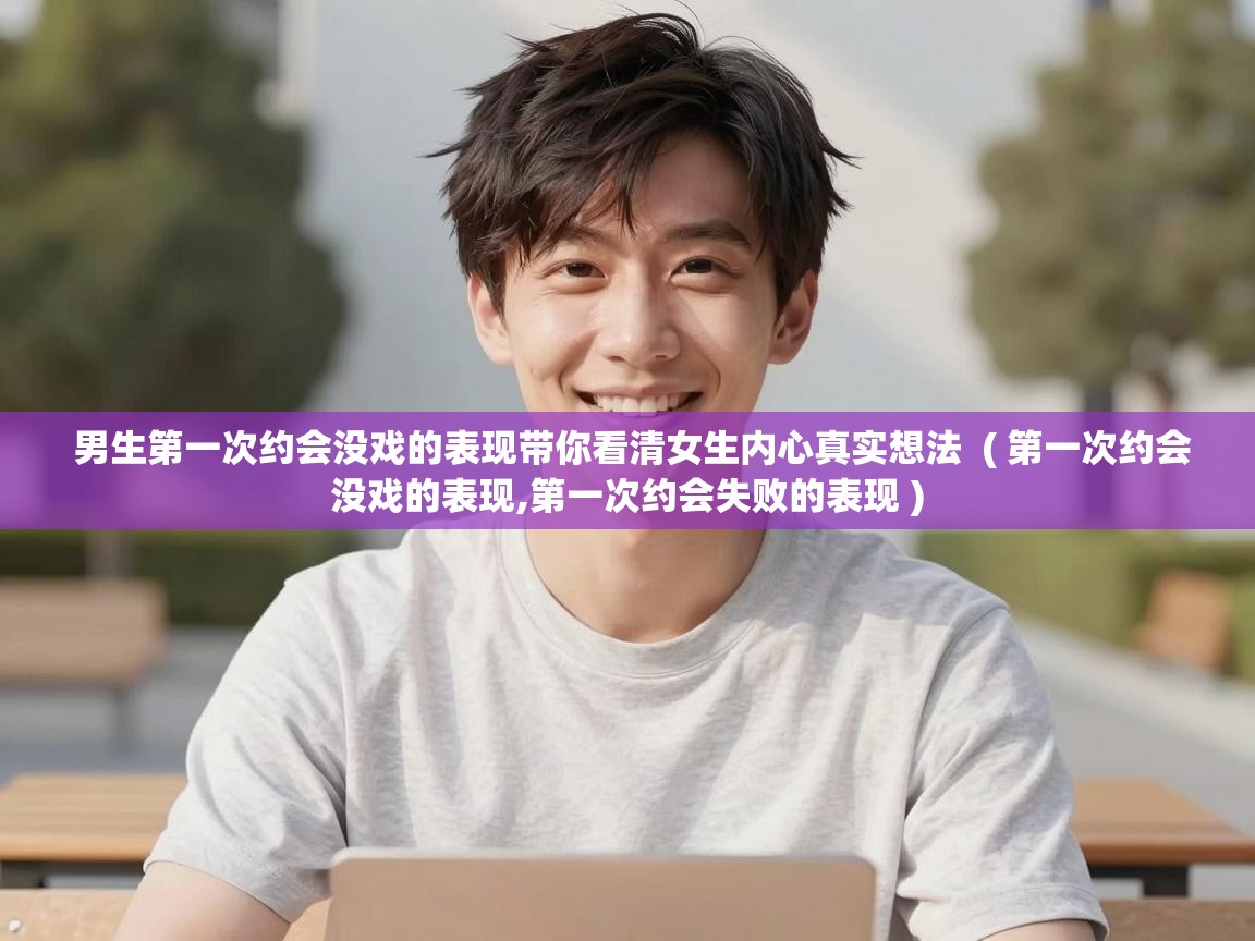 男生第一次约会没戏的表现带你看清女生内心真实想法 ( 第一次约会没戏的表现,第一次约会失败的表现 ) 男生第一次约会没戏的表现带你看清女生内心真实想法 ( 第一次约会没戏的表现,第一次约会失败的表现 )