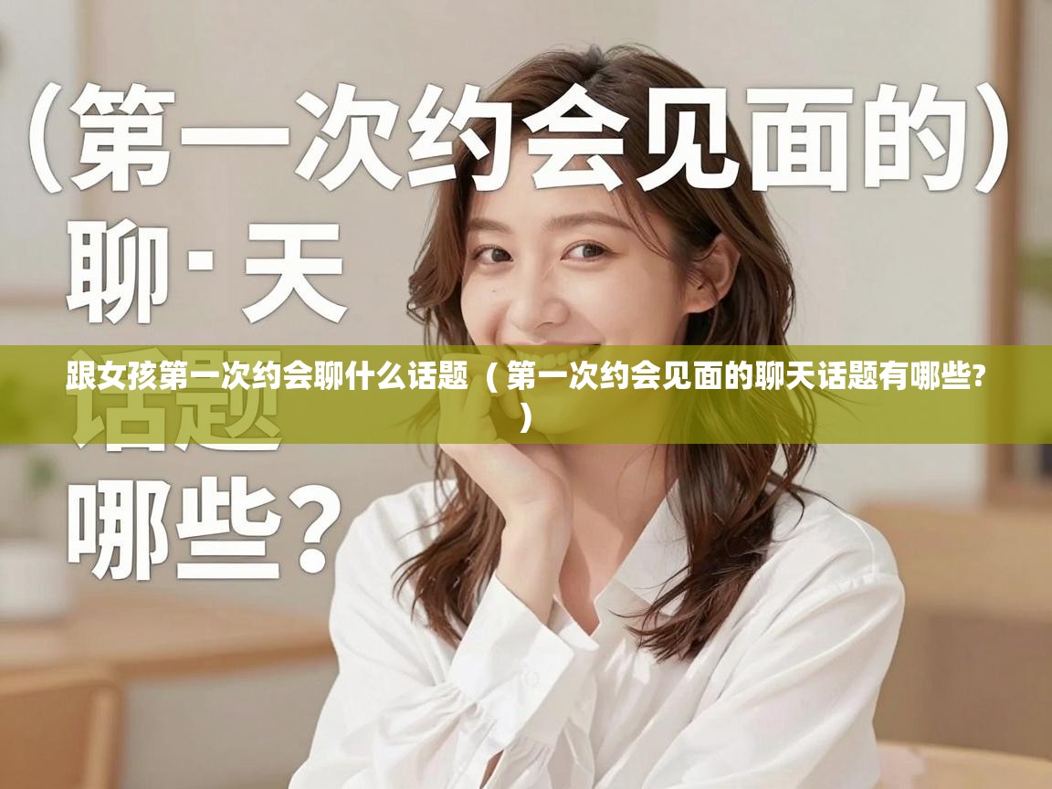 跟女孩第一次约会聊什么话题 ( 第一次约会见面的聊天话题有哪些? ) 跟女孩第一次约会聊什么话题 ( 第一次约会见面的聊天话题有哪些? )