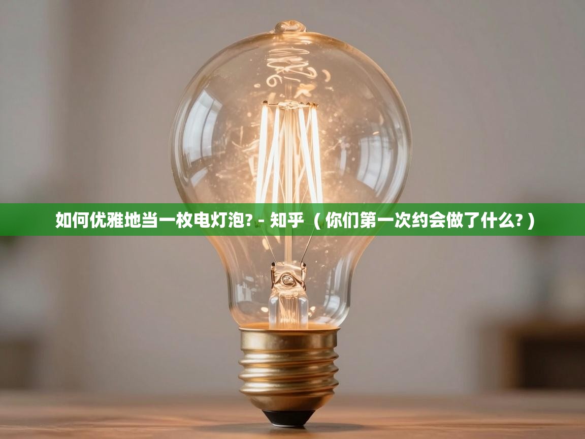 如何优雅地当一枚电灯泡? - 知乎 ( 你们第一次约会做了什么? ) 如何优雅地当一枚电灯泡? - 知乎 ( 你们第一次约会做了什么? )