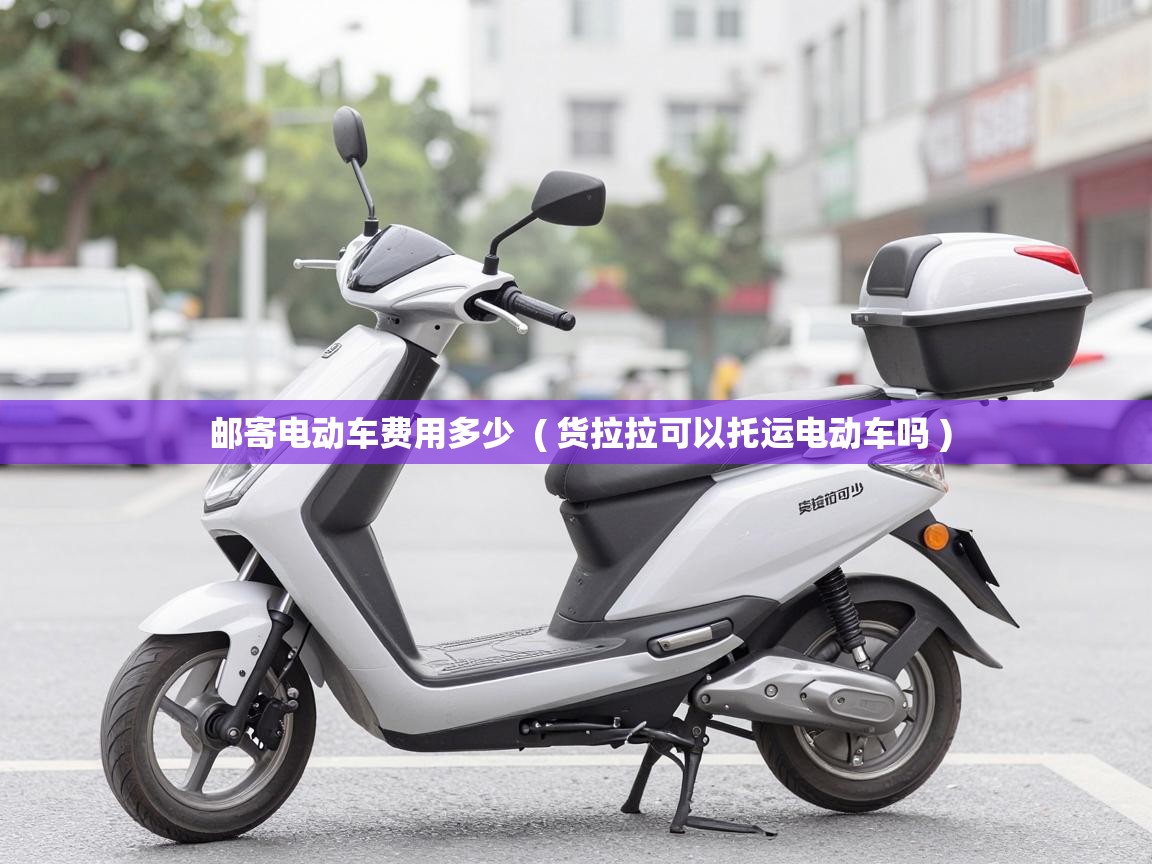  邮寄电动车费用多少  ( 货拉拉可以托运电动车吗 )