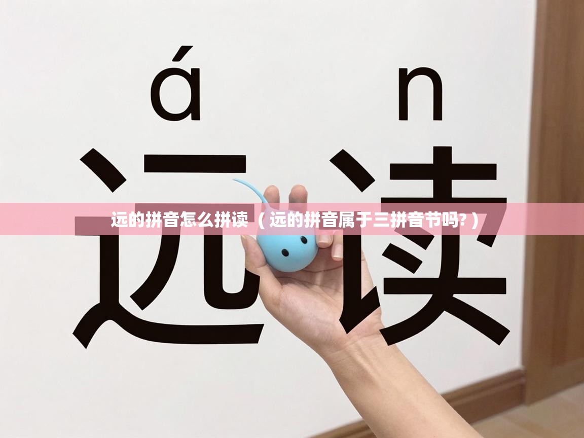  远的拼音怎么拼读  ( 远的拼音属于三拼音节吗? )