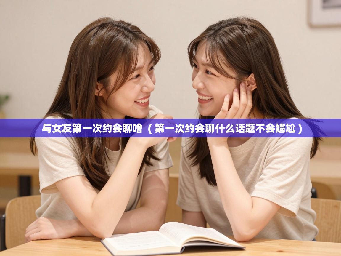 与女友第一次约会聊啥 ( 第一次约会聊什么话题不会尴尬 ) 与女友第一次约会聊啥 ( 第一次约会聊什么话题不会尴尬 )