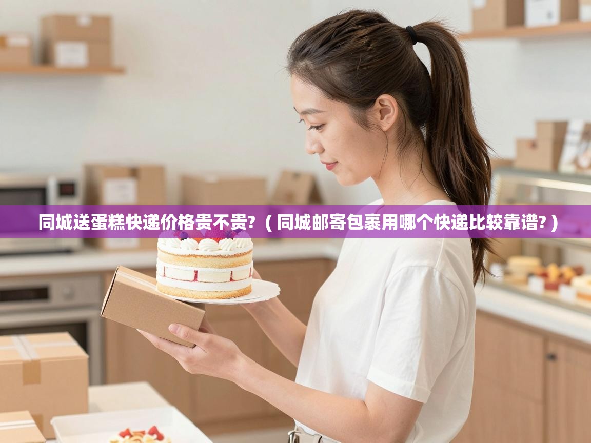  同城送蛋糕快递价格贵不贵?  ( 同城邮寄包裹用哪个快递比较靠谱? )