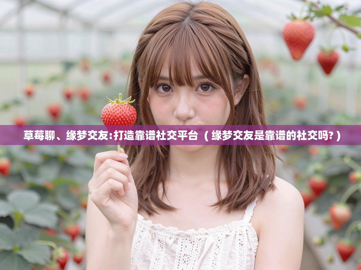 草莓聊、缘梦交友:打造靠谱社交平台 ( 缘梦交友是靠谱的社交吗? ) 草莓聊、缘梦交友:打造靠谱社交平台 ( 缘梦交友是靠谱的社交吗? )