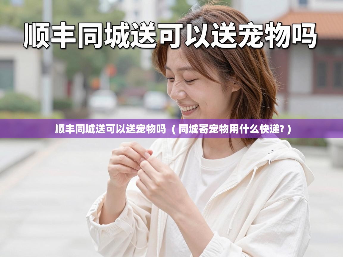  顺丰同城送可以送宠物吗  ( 同城寄宠物用什么快递? )