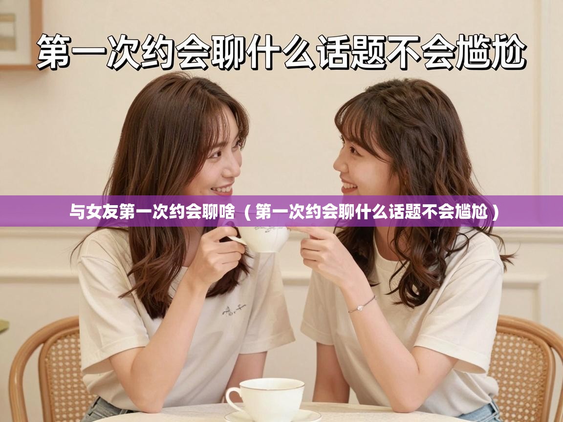  与女友第一次约会聊啥  ( 第一次约会聊什么话题不会尴尬 )