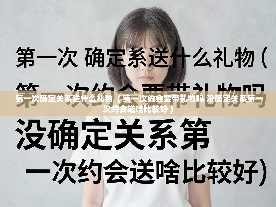  第一次确定关系送什么礼物  ( 第一次约会要带礼物吗 没确定关系第一次约会送啥比较好 )