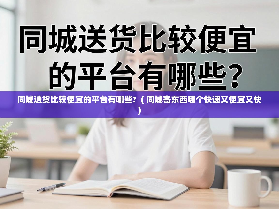  同城送货比较便宜的平台有哪些?  ( 同城寄东西哪个快递又便宜又快 )