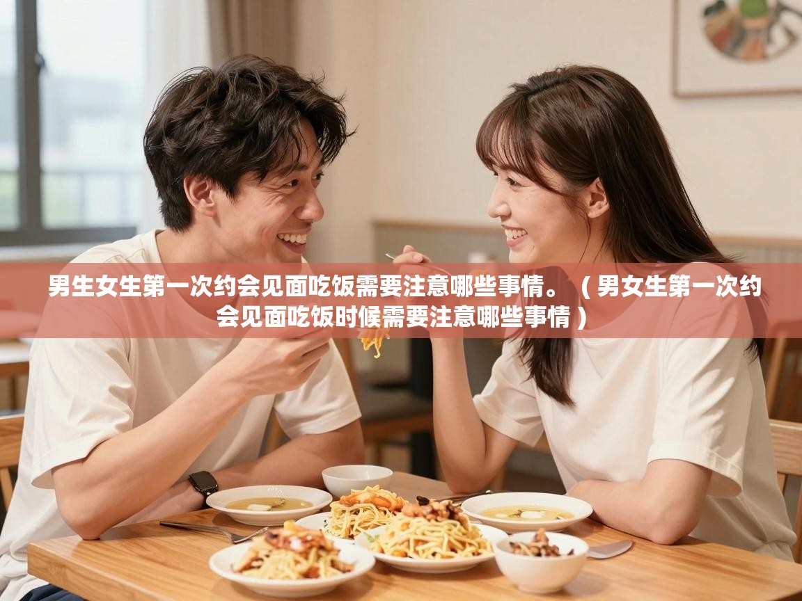  男生女生第一次约会见面吃饭需要注意哪些事情。  ( 男女生第一次约会见面吃饭时候需要注意哪些事情 )