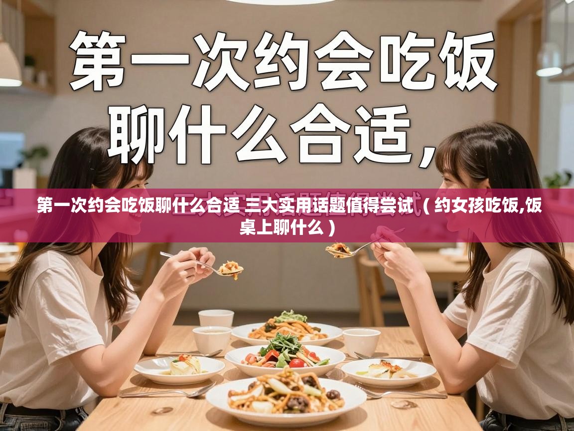  第一次约会吃饭聊什么合适 三大实用话题值得尝试  ( 约女孩吃饭,饭桌上聊什么 )