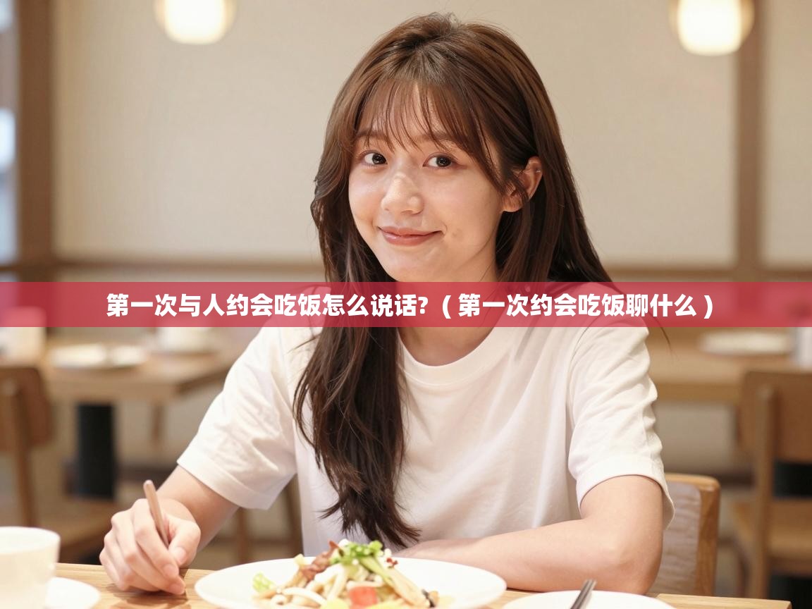  第一次与人约会吃饭怎么说话?  ( 第一次约会吃饭聊什么 )