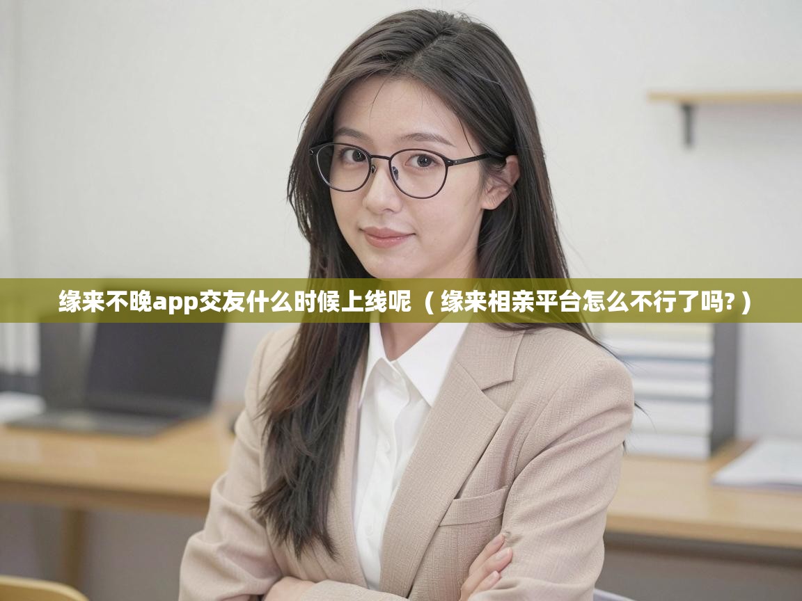  缘来不晚app交友什么时候上线呢  ( 缘来相亲平台怎么不行了吗? )