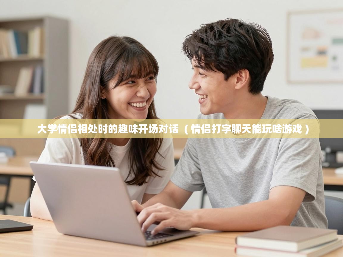  大学情侣相处时的趣味开场对话  ( 情侣打字聊天能玩啥游戏 )