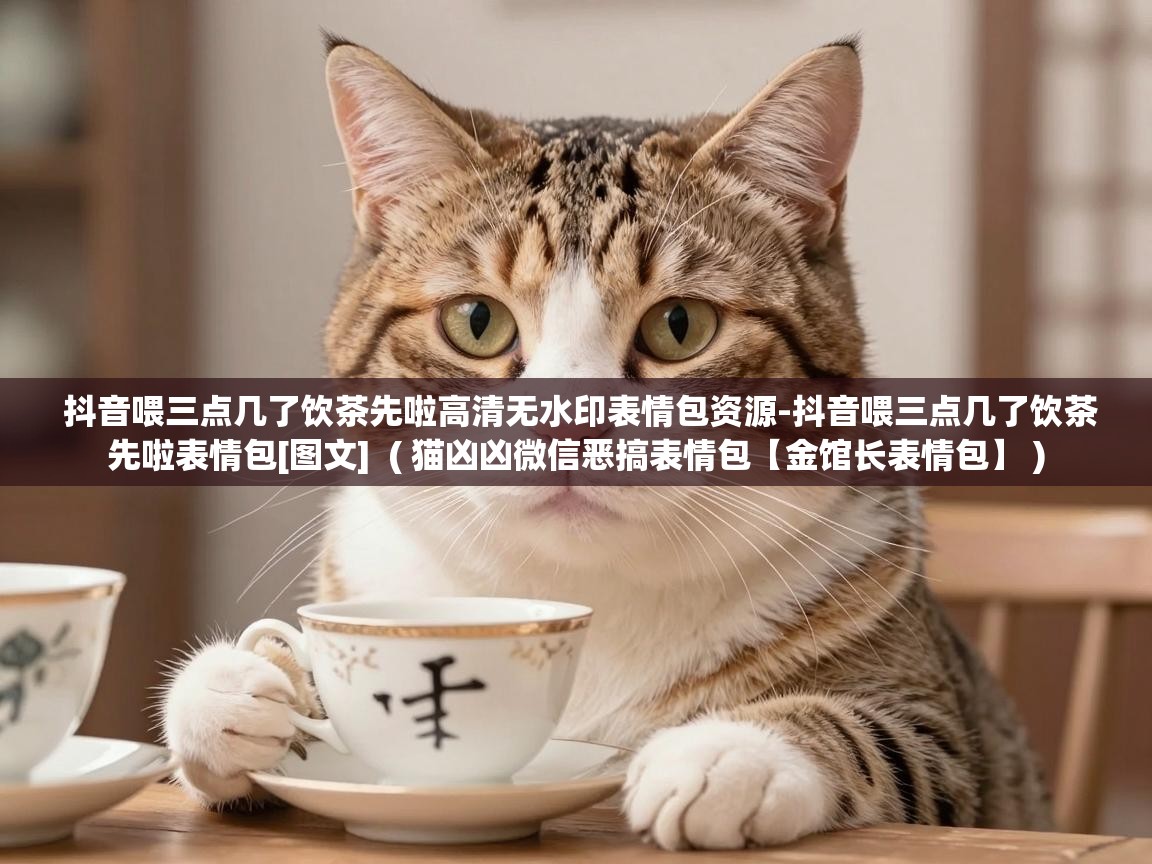  抖音喂三点几了饮茶先啦高清无水印表情包资源-抖音喂三点几了饮茶先啦表情包[图文]  ( 猫凶凶微信恶搞表情包【金馆长表情包】 )