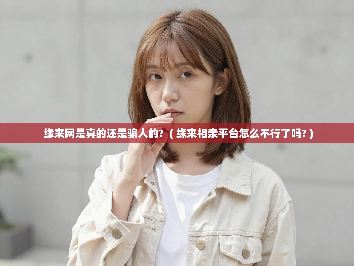  缘来网是真的还是骗人的?  ( 缘来相亲平台怎么不行了吗? )