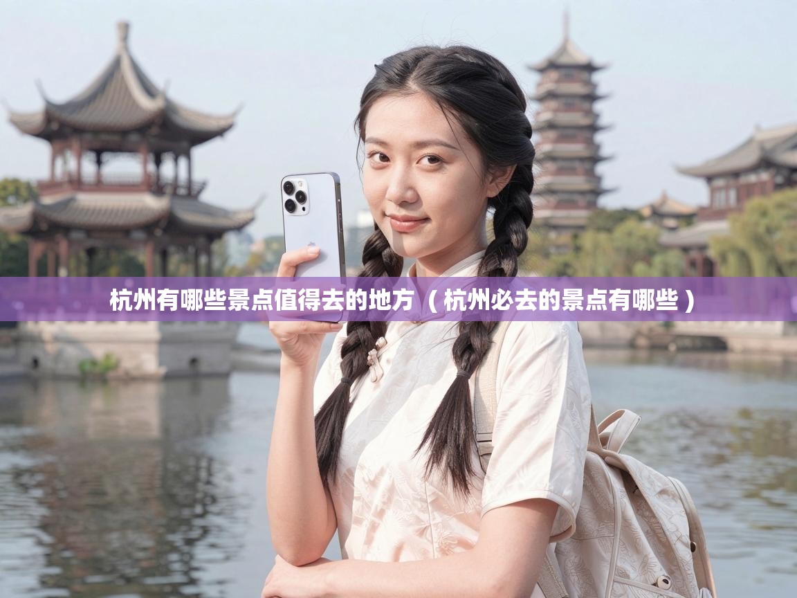 杭州有哪些景点值得去的地方  ( 杭州必去的景点有哪些 )