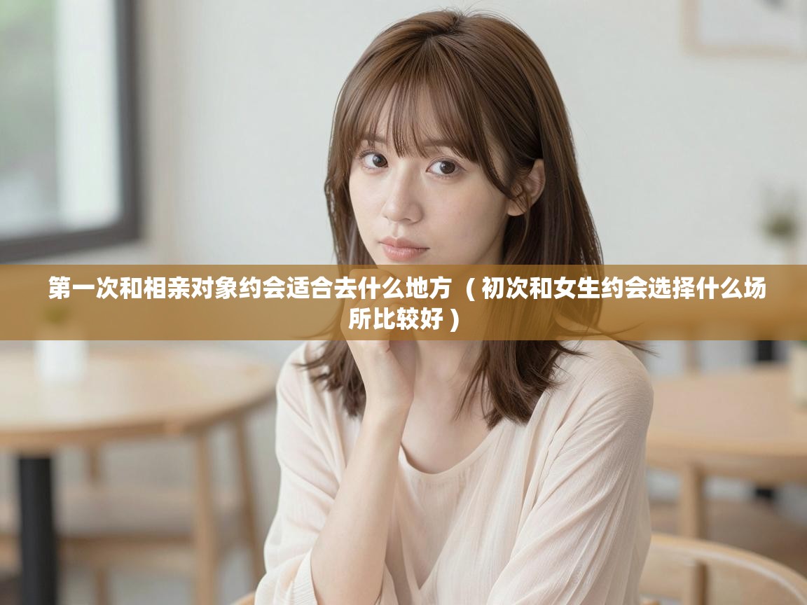 第一次和相亲对象约会适合去什么地方  ( 初次和女生约会选择什么场所比较好 )