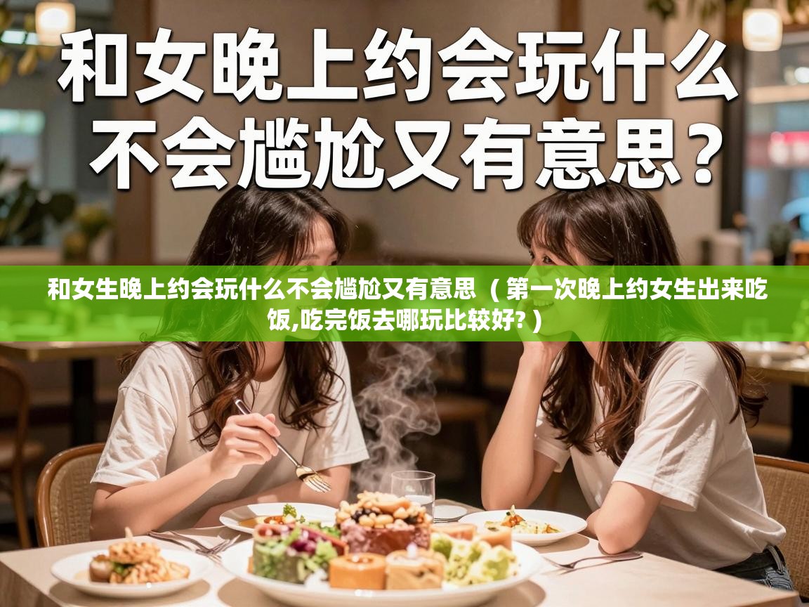  和女生晚上约会玩什么不会尴尬又有意思  ( 第一次晚上约女生出来吃饭,吃完饭去哪玩比较好? )