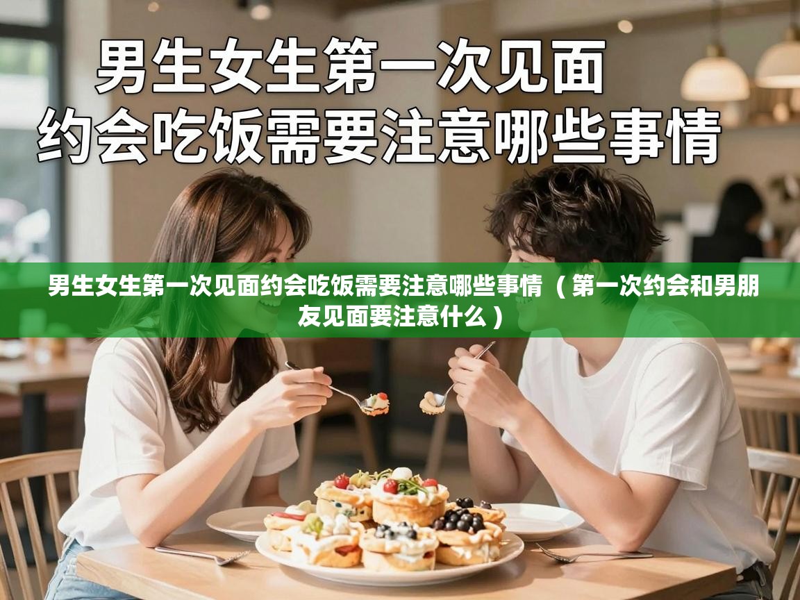  男生女生第一次见面约会吃饭需要注意哪些事情  ( 第一次约会和男朋友见面要注意什么 )