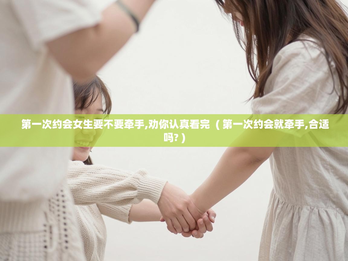  第一次约会女生要不要牵手,劝你认真看完  ( 第一次约会就牵手,合适吗? )