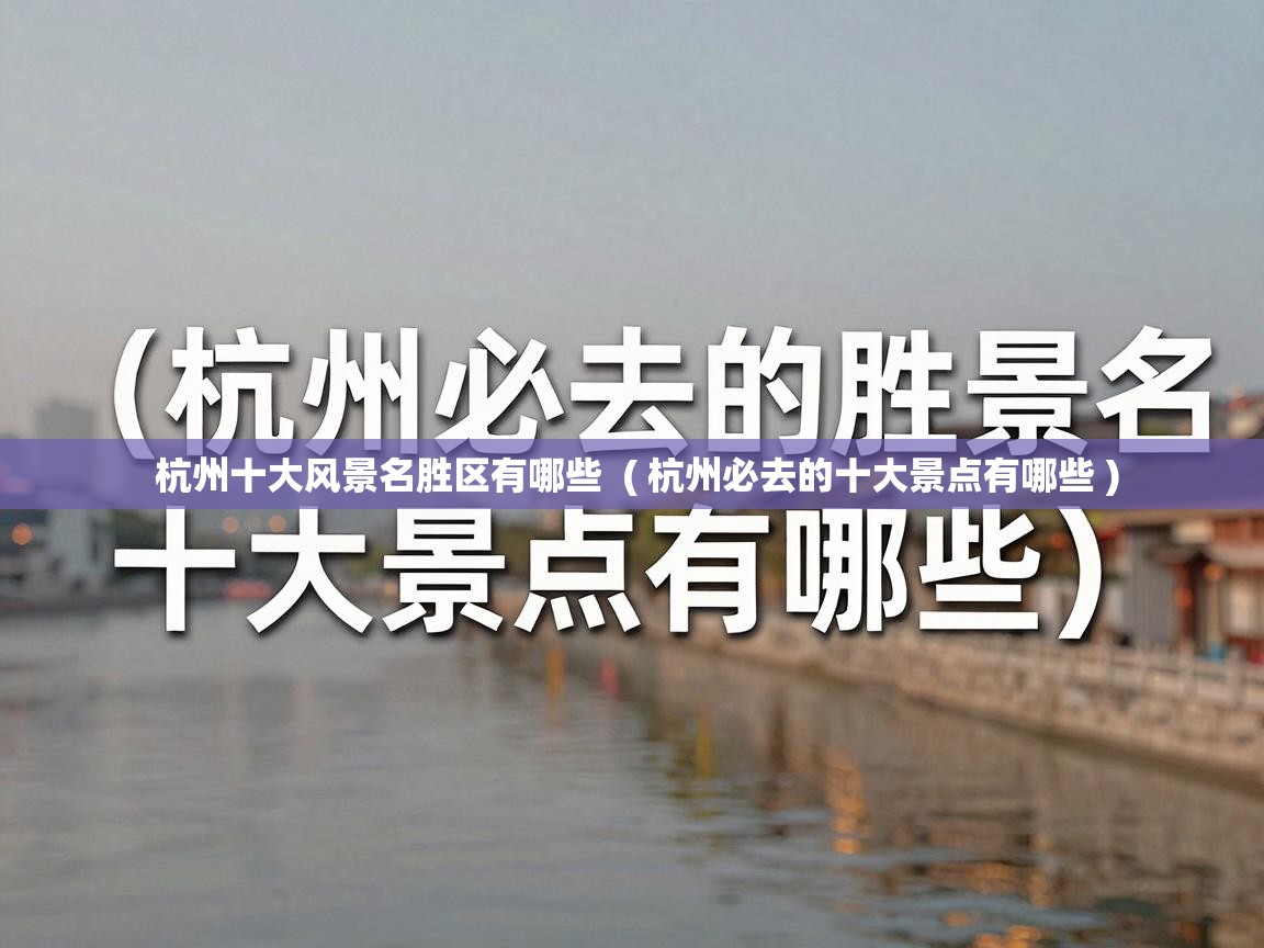  杭州十大风景名胜区有哪些  ( 杭州必去的十大景点有哪些 )