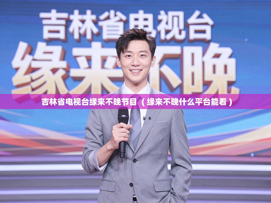  吉林省电视台缘来不晚节目  ( 缘来不晚什么平台能看 )