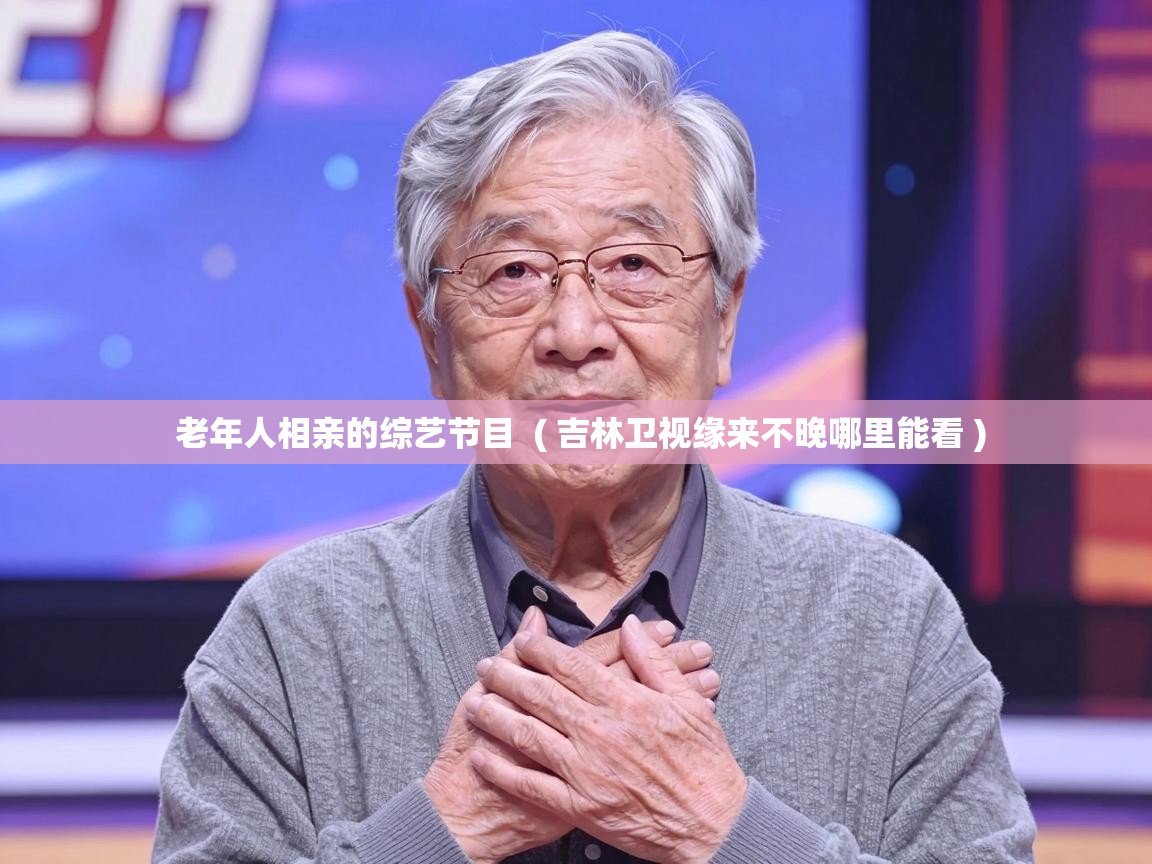  老年人相亲的综艺节目  ( 吉林卫视缘来不晚哪里能看 )