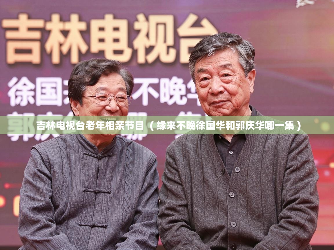 吉林电视台老年相亲节目  ( 缘来不晚徐国华和郭庆华哪一集 )