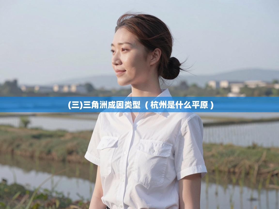  (三)三角洲成因类型  ( 杭州是什么平原 )