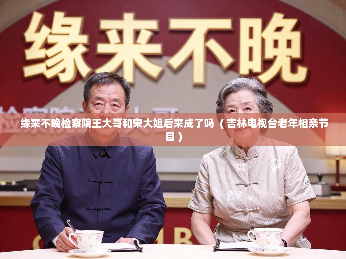  缘来不晚检察院王大哥和宋大姐后来成了吗  ( 吉林电视台老年相亲节目 )