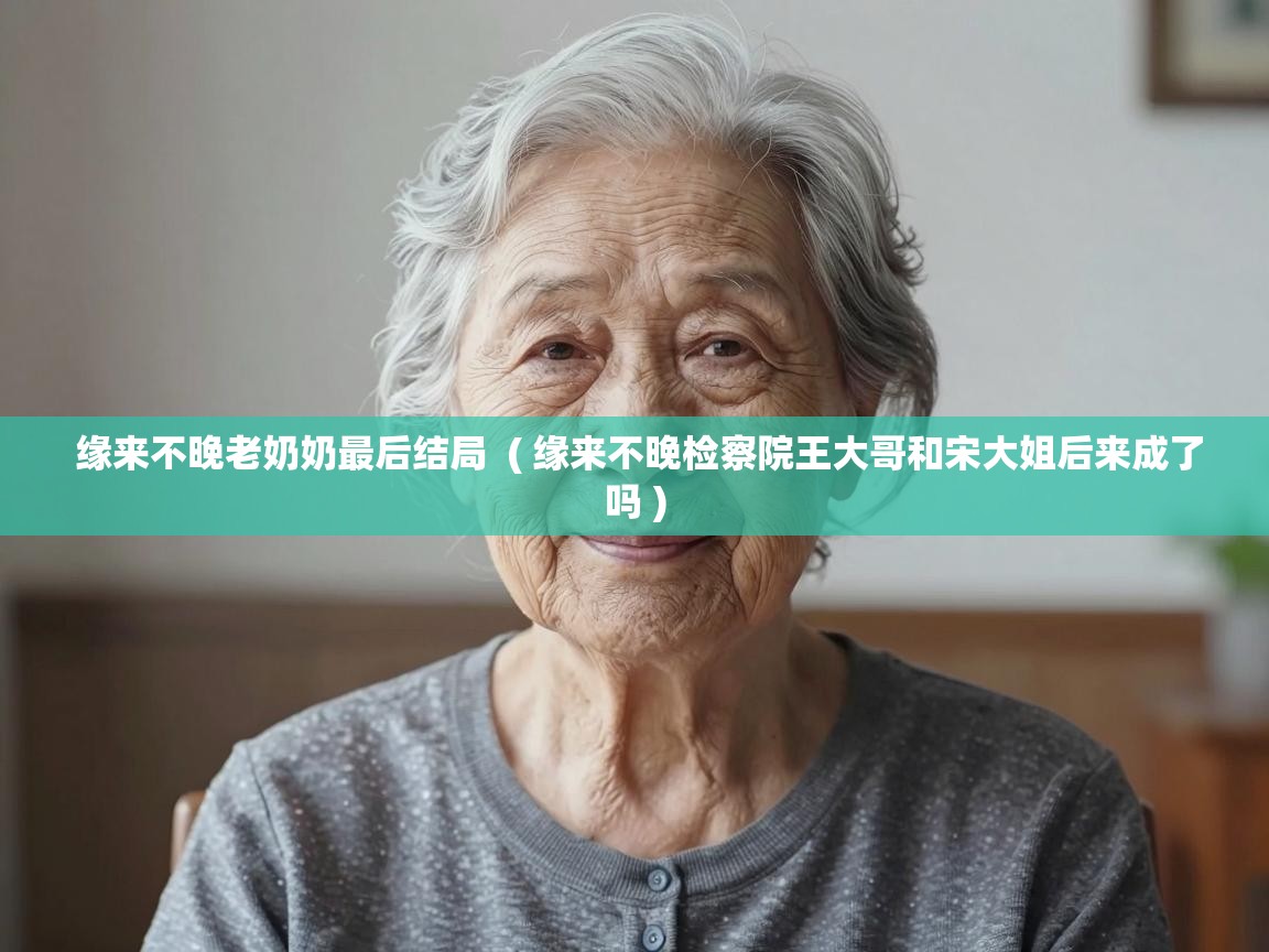  缘来不晚老奶奶最后结局  ( 缘来不晚检察院王大哥和宋大姐后来成了吗 )