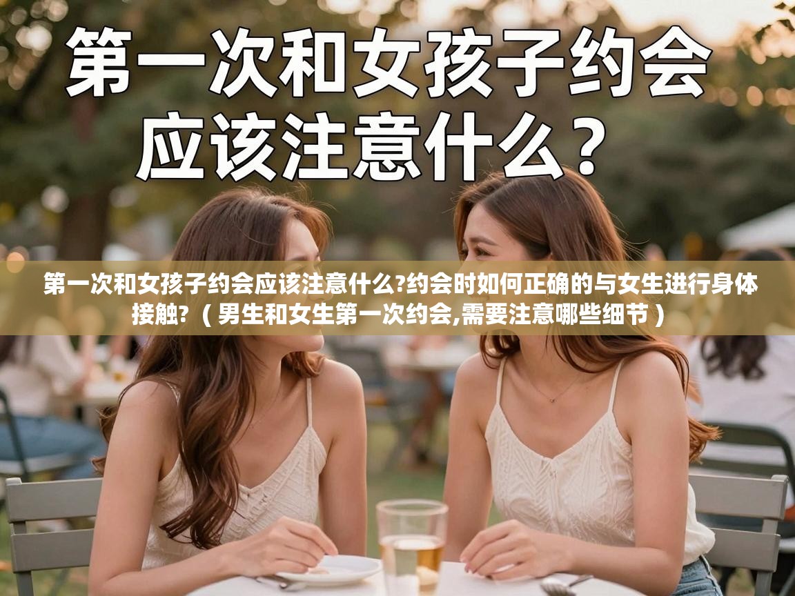  第一次和女孩子约会应该注意什么?约会时如何正确的与女生进行身体接触?  ( 男生和女生第一次约会,需要注意哪些细节 )