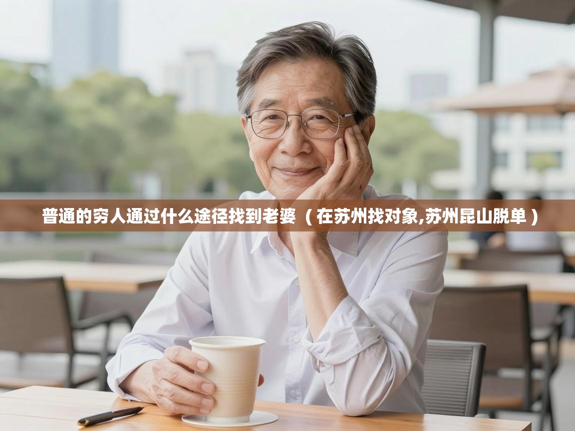  普通的穷人通过什么途径找到老婆  ( 在苏州找对象,苏州昆山脱单 )