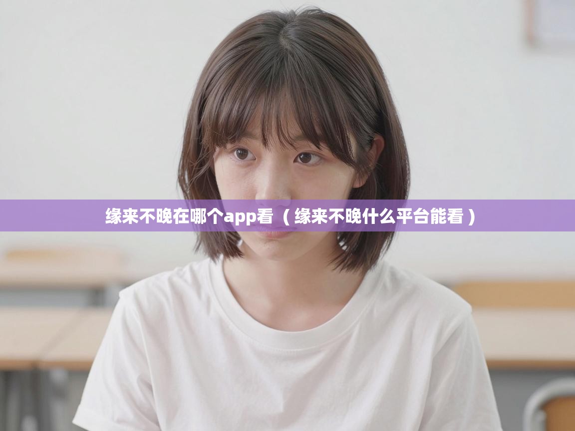 缘来不晚在哪个app看 ( 缘来不晚什么平台能看 ) 缘来不晚在哪个app看 ( 缘来不晚什么平台能看 )
