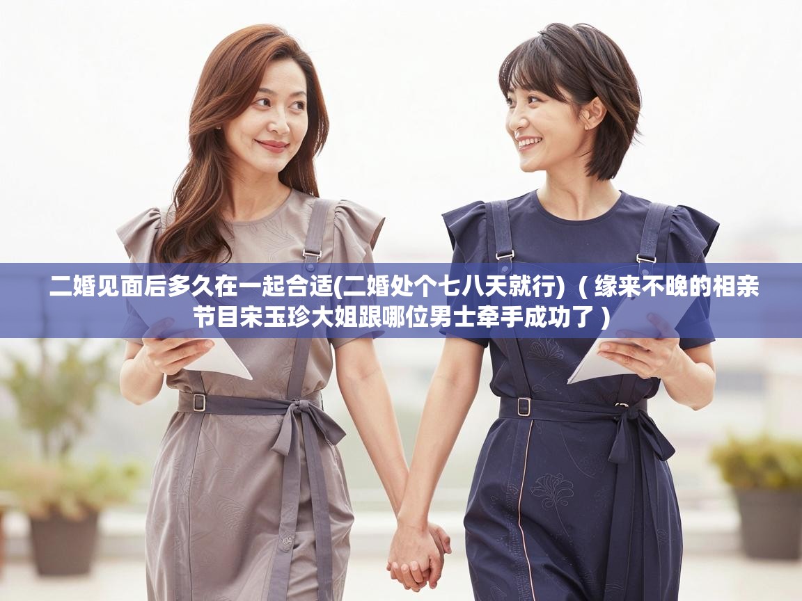 二婚见面后多久在一起合适(二婚处个七八天就行)  ( 缘来不晚的相亲节目宋玉珍大姐跟哪位男士牵手成功了 )