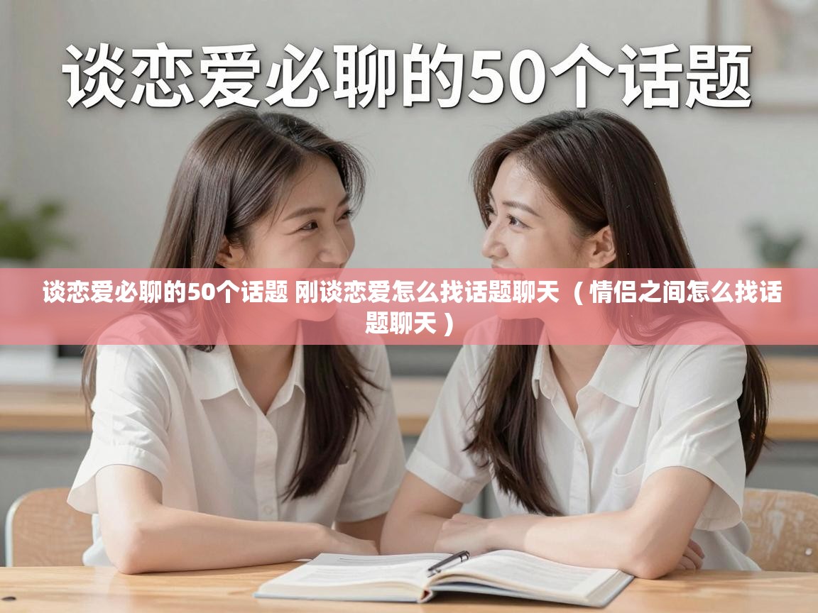 谈恋爱必聊的50个话题 刚谈恋爱怎么找话题聊天 ( 情侣之间怎么找话题聊天 ) 谈恋爱必聊的50个话题 刚谈恋爱怎么找话题聊天 ( 情侣之间怎么找话题聊天 )