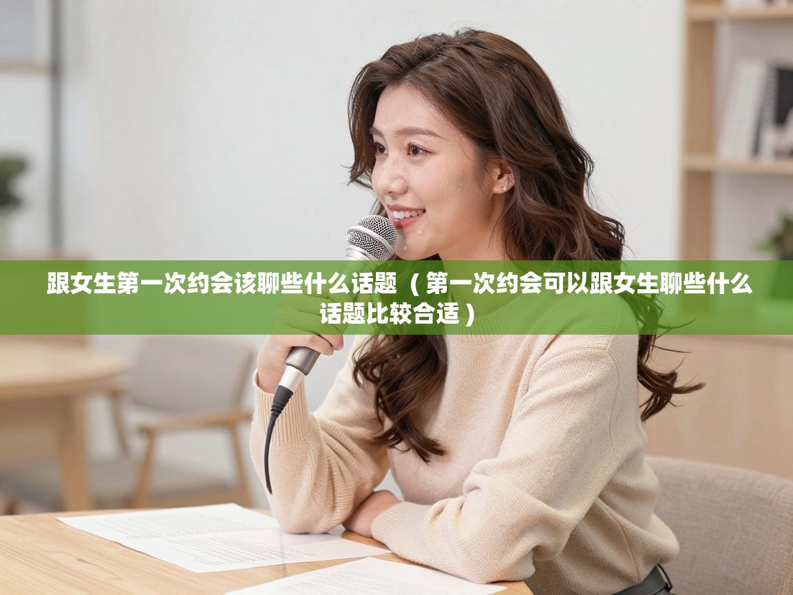 跟女生第一次约会该聊些什么话题  ( 第一次约会可以跟女生聊些什么话题比较合适 )