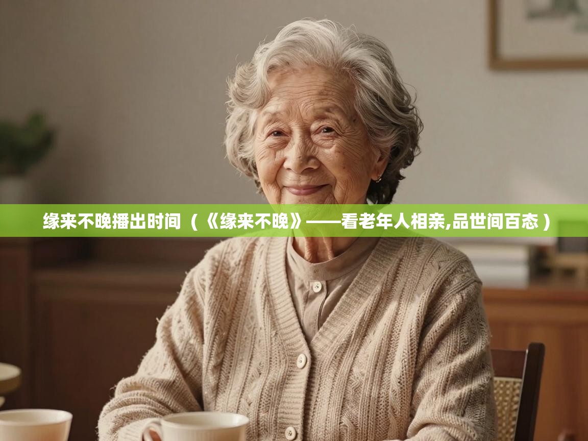 缘来不晚播出时间 ( 《缘来不晚》——看老年人相亲,品世间百态 ) 缘来不晚播出时间 ( 《缘来不晚》——看老年人相亲,品世间百态 )