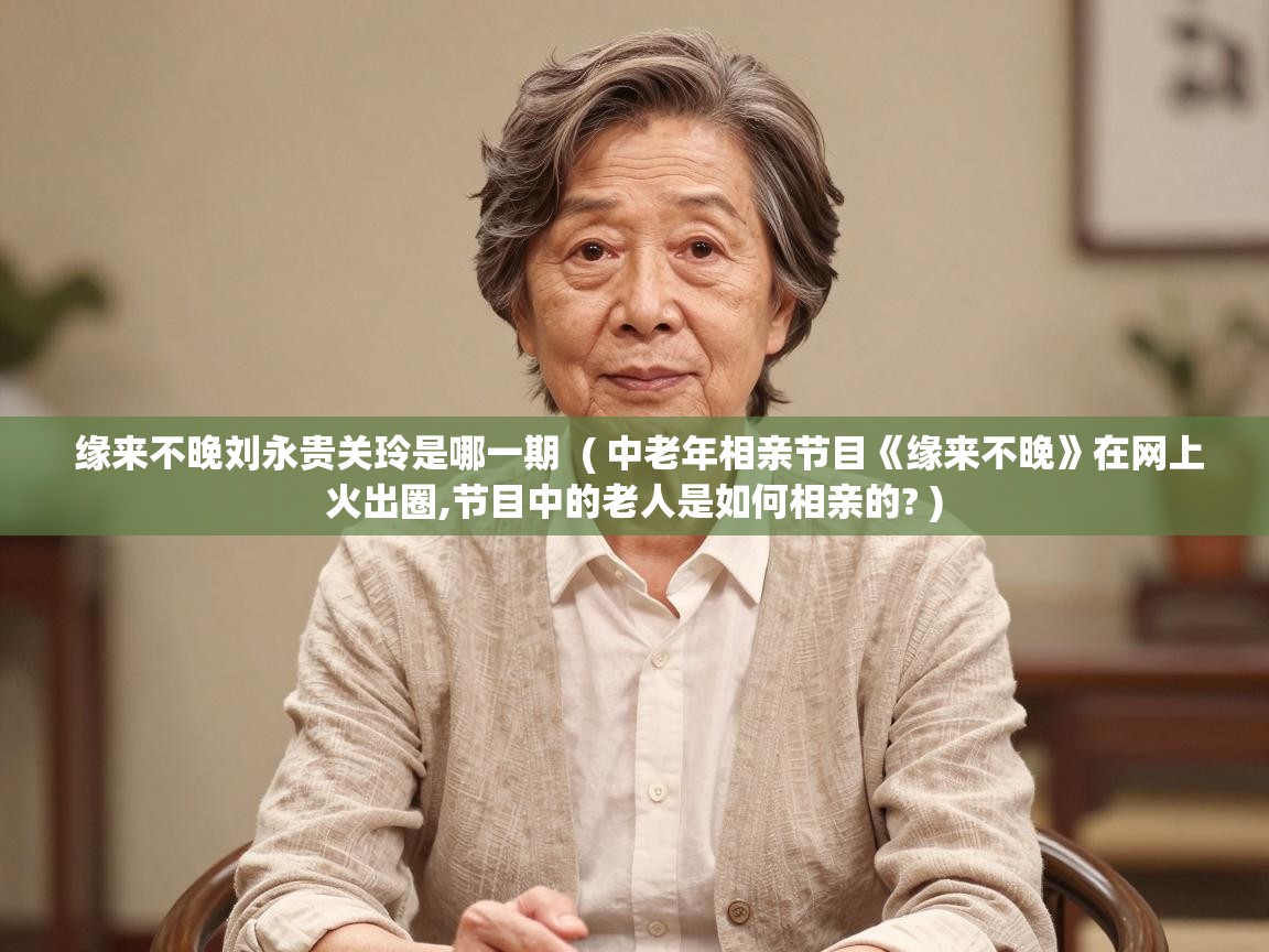  缘来不晚刘永贵关玲是哪一期  ( 中老年相亲节目《缘来不晚》在网上火出圈,节目中的老人是如何相亲的? )