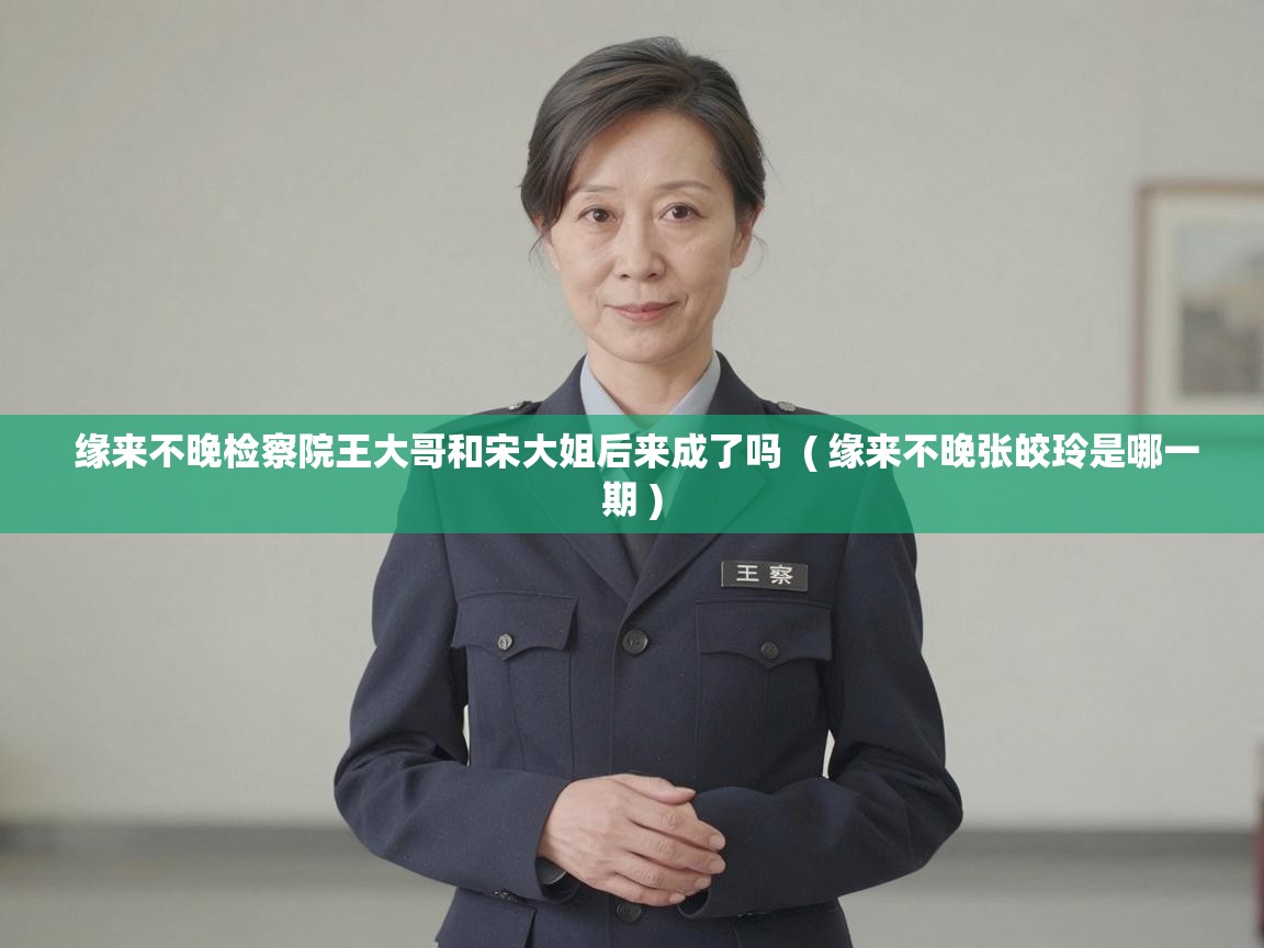  缘来不晚检察院王大哥和宋大姐后来成了吗  ( 缘来不晚张皎玲是哪一期 )