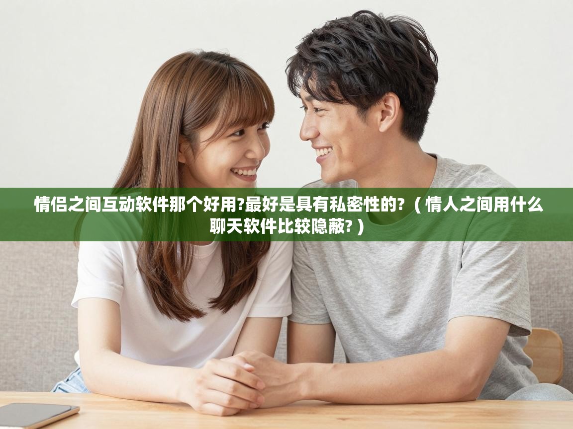 情侣之间互动软件那个好用?最好是具有私密性的? ( 情人之间用什么聊天软件比较隐蔽? ) 情侣之间互动软件那个好用?最好是具有私密性的? ( 情人之间用什么聊天软件比较隐蔽? )