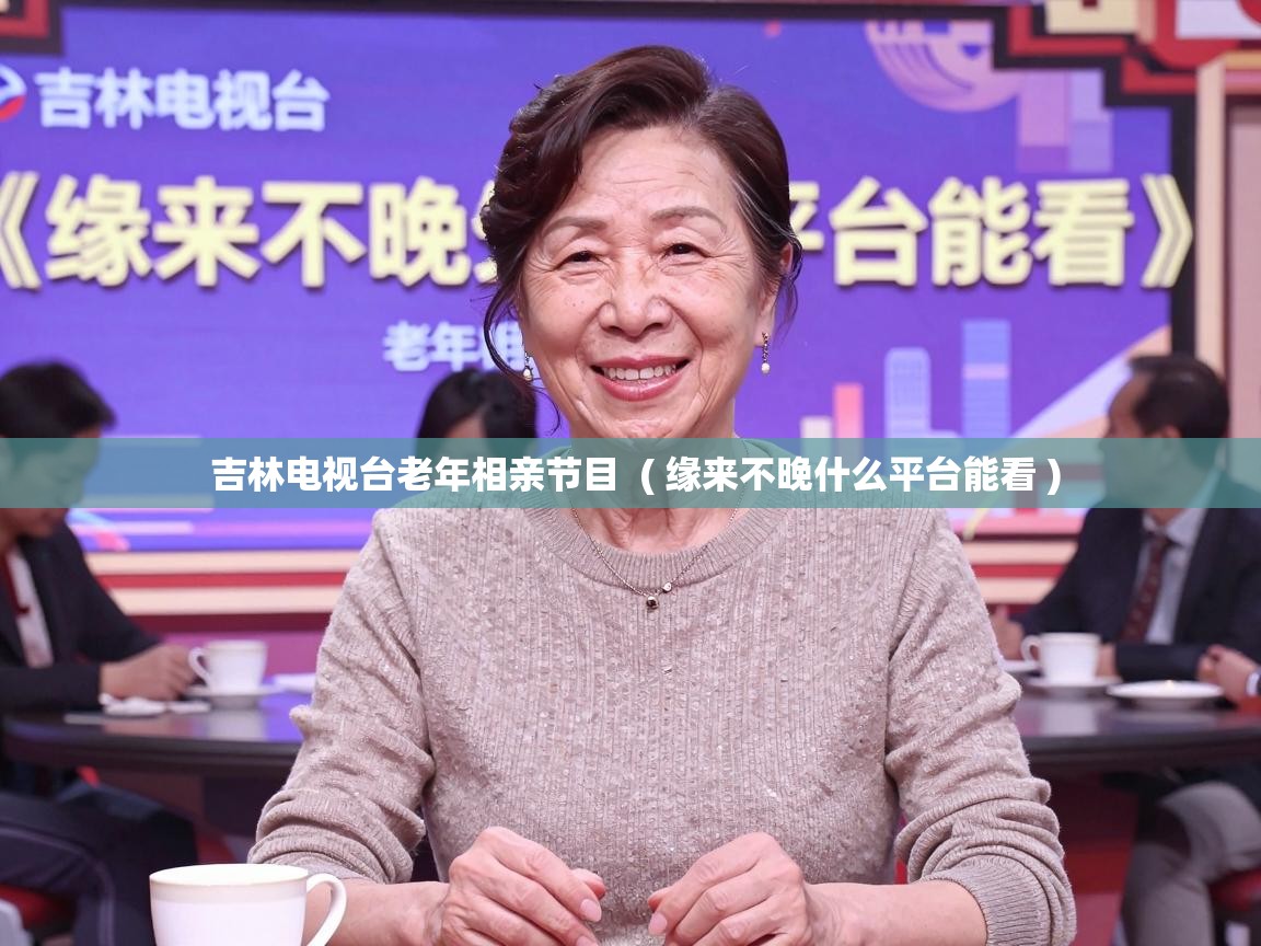 吉林电视台老年相亲节目 ( 缘来不晚什么平台能看 ) 吉林电视台老年相亲节目 ( 缘来不晚什么平台能看 )