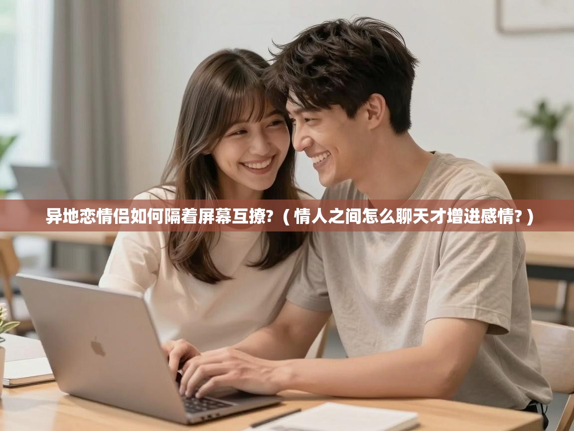 异地恋情侣如何隔着屏幕互撩? ( 情人之间怎么聊天才增进感情? ) 异地恋情侣如何隔着屏幕互撩? ( 情人之间怎么聊天才增进感情? )