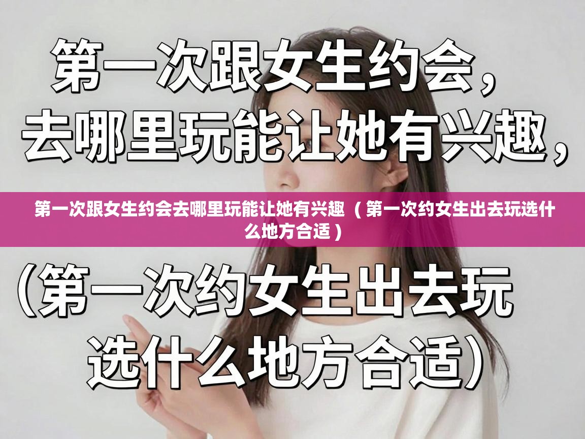 第一次跟女生约会去哪里玩能让她有兴趣 ( 第一次约女生出去玩选什么地方合适 ) 第一次跟女生约会去哪里玩能让她有兴趣 ( 第一次约女生出去玩选什么地方合适 )